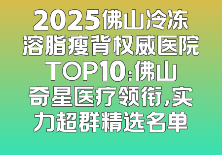 2025佛山冷冻溶脂瘦背权威医院TOP10：佛山奇星医疗领衔，实力超群精选名单