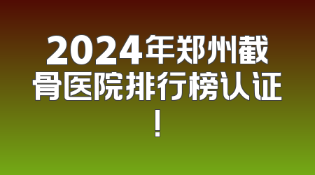 2024年郑州截骨医院排行榜认证!