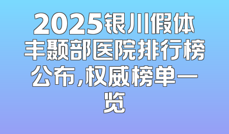 2025银川假体丰颞部医院排行榜公布，权威榜单一览