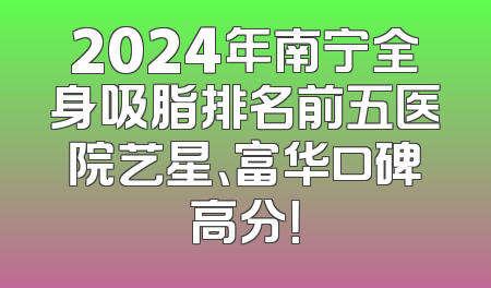 2024年南宁全身吸脂排名前五医院艺星、富华口碑高分！