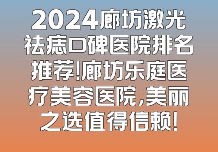 2024廊坊激光祛痣口碑医院排名推荐！廊坊乐庭医疗美容医院，美丽之选值得信赖！