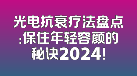 光电抗衰疗法盘点：保住年轻容颜的秘诀2024！