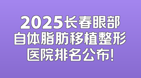 2025长春眼部自体脂肪移植整形医院排名公布！