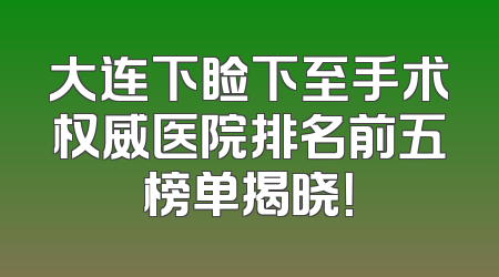 大连下睑下至手术权威医院排名前五榜单揭晓！