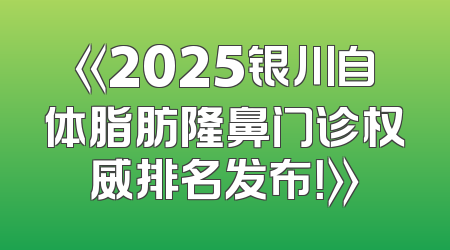 《2025银川自体脂肪隆鼻门诊权威排名发布！》
