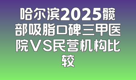 哈尔滨2025髋部吸脂口碑三甲医院VS民营机构比较