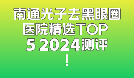 南通光子去黑眼圈医院精选TOP 5 2024测评！