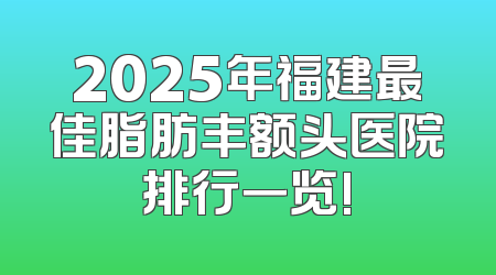 2025年福建最佳脂肪丰额头医院排行一览!