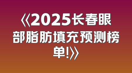《2025长春眼部脂肪填充预测榜单！》