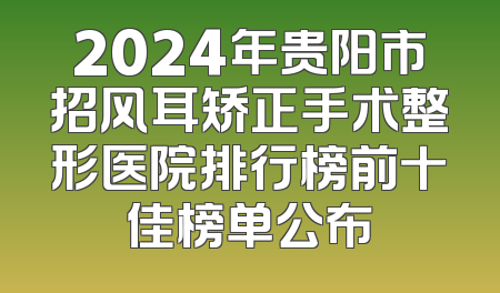 2024年贵阳市招风耳矫正手术整形医院排行榜前十佳榜单公布