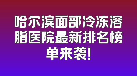 哈尔滨面部冷冻溶脂医院最新排名榜单来袭！