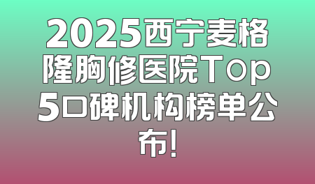 2025西宁麦格隆胸修医院Top5口碑机构榜单公布！