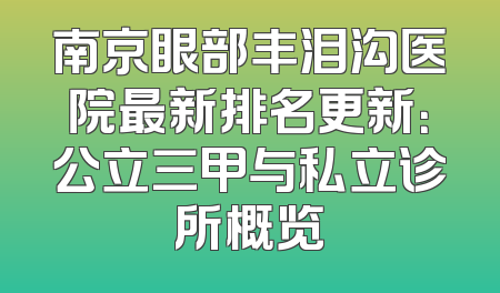 南京眼部丰泪沟医院最新排名更新：公立三甲与私立诊所概览