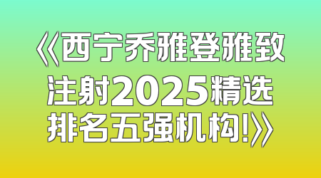 《西宁乔雅登雅致注射2025精选排名五强机构！》