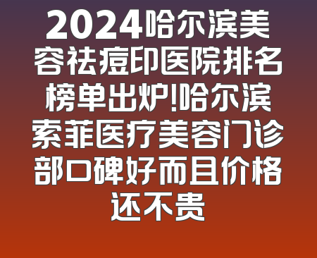 2024哈尔滨美容祛痘印医院排名榜单出炉！哈尔滨索菲医疗美容门诊部口碑好而且价格还不贵
