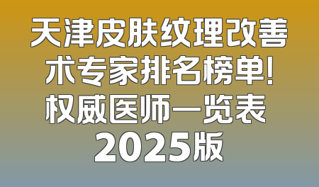 天津皮肤纹理改善术专家排名榜单！权威医师一览表 2025版