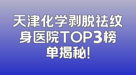 天津化学剥脱祛纹身医院TOP3榜单揭秘！