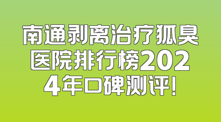 南通剥离治疗狐臭医院排行榜2024年口碑测评!