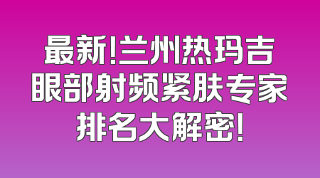 最新！兰州热玛吉眼部射频紧肤专家排名大解密！