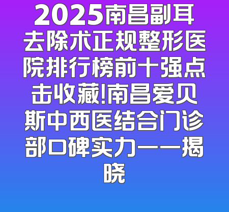 2025南昌副耳去除术正规整形医院排行榜前十强点击收藏！南昌爱贝斯中西医结合门诊部口碑实力一一揭晓