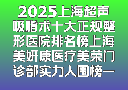 2025上海超声吸脂术十大正规整形医院排名榜上海美妍康医疗美荣门诊部实力入围榜一