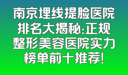 南京埋线提脸医院排名大揭秘：正规整形美容医院实力榜单前十推荐！
