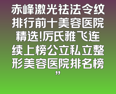 赤峰激光祛法令纹排行前十美容医院精选！厉氏雅飞连续上榜公立私立整形美容医院排名榜”