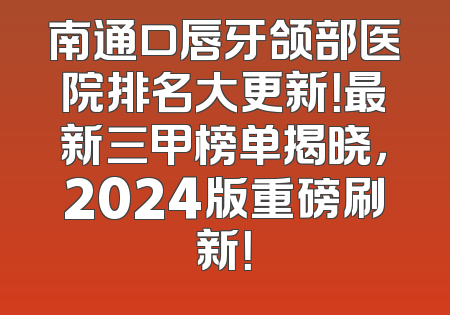 南通口唇牙颌部医院排名大更新！最新三甲榜单揭晓，2024版重磅刷新！