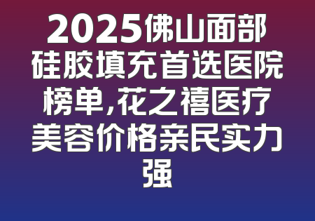 2025佛山面部硅胶填充首选医院榜单，花之禧医疗美容价格亲民实力强