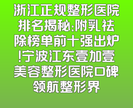 浙江正规整形医院排名揭秘：附乳祛除榜单前十强出炉！宁波江东壹加壹美容整形医院口碑领航整形界