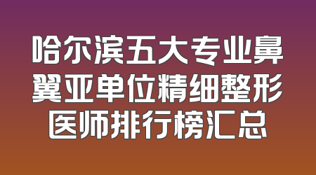 哈尔滨五大专业鼻翼亚单位精细整形医师排行榜汇总