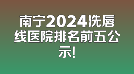 南宁2024洗唇线医院排名前五公示！
