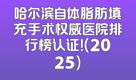 哈尔滨自体脂肪填充手术权威医院排行榜认证！(2025)