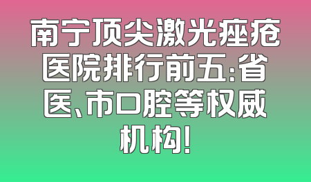 南宁顶尖激光痤疮医院排行前五：省医、市口腔等权威机构！