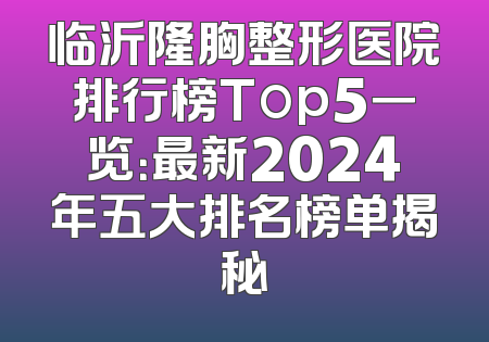 临沂隆胸整形医院排行榜Top5一览：最新2024年五大排名榜单揭秘