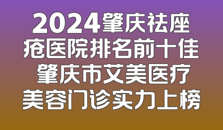 2024肇庆祛座疮医院排名前十佳 肇庆市艾美医疗美容门诊实力上榜