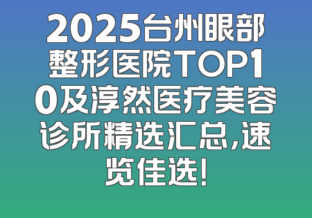 2025台州眼部整形医院TOP10及淳然医疗美容诊所精选汇总，速览佳选！
