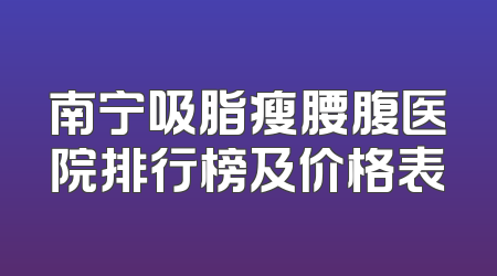 南宁吸脂瘦腰腹医院排行榜及价格表
