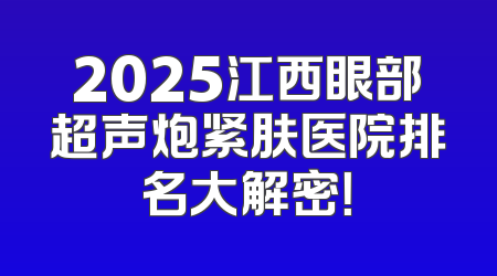 2025江西眼部超声炮紧肤医院排名大解密！