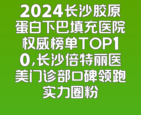 2024长沙胶原蛋白下巴填充医院权威榜单TOP10，长沙倍特丽医美门诊部口碑领跑实力圈粉