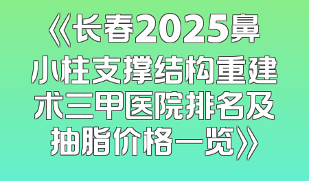 《长春2025鼻小柱支撑结构重建术三甲医院排名及抽脂价格一览》