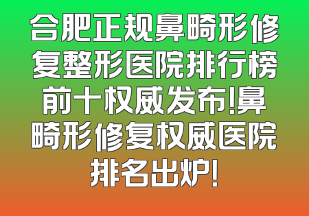 合肥正规鼻畸形修复整形医院排行榜前十权威发布！鼻畸形修复权威医院排名出炉！