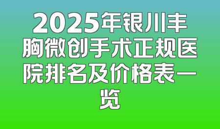 2025年银川丰胸微创手术正规医院排名及价格表一览