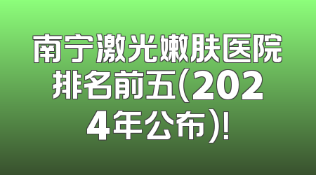 南宁激光嫩肤医院排名前五（2024年公布）！