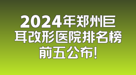 2024年郑州巨耳改形医院排名榜前五公布！
