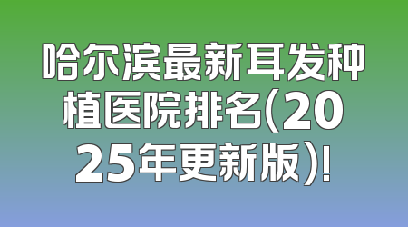 哈尔滨最新耳发种植医院排名（2025年更新版）!