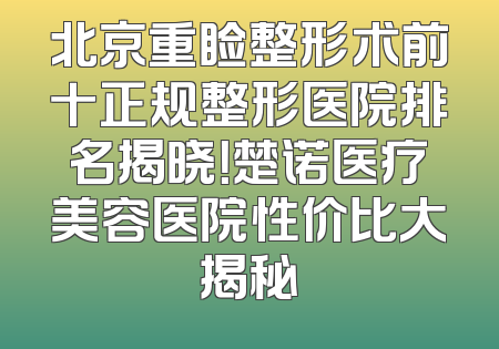 北京重睑整形术前十正规整形医院排名揭晓！楚诺医疗美容医院性价比大揭秘