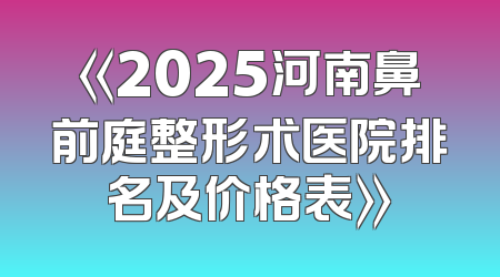 《2025河南鼻前庭整形术医院排名及价格表》