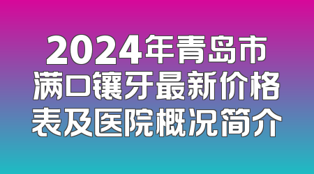 2024年青岛市满口镶牙最新价格表及医院概况简介