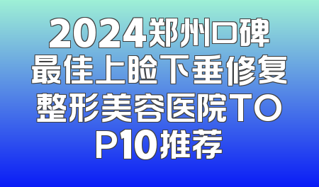 2024郑州口碑最佳上睑下垂修复整形美容医院TOP10推荐